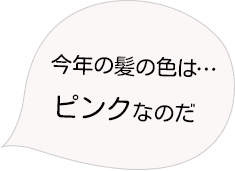 今年の髪の色は…ピンクなのだ