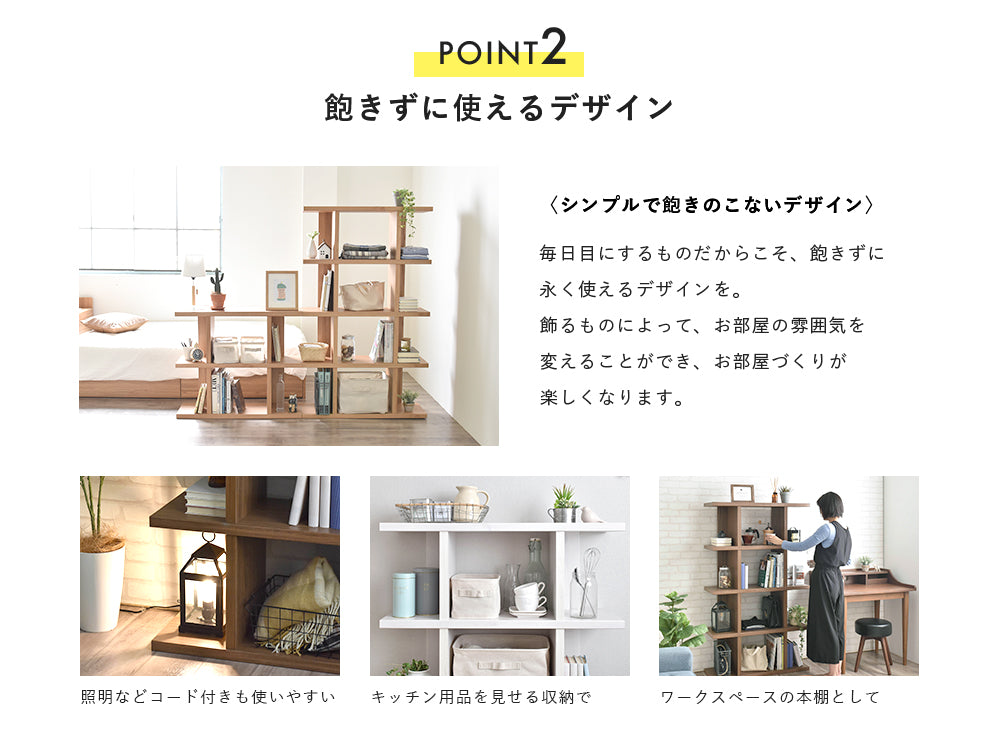 POINT2 飽きずに使えるデザイン シンプルで飽きのこないデザイン 毎日目にするものだからこそ、 飽きずに永く使えるデザインを。 飾るものによって、お部屋の雰囲気を 変えることができ、お部屋づくりが 楽しくなります。 照明などコード キッチン用品をワークスペースの 付きも使いやすい見せる収納で本棚として