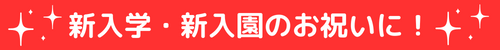 新入学・新入園のお祝いに！ 