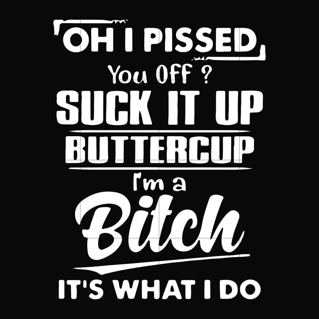 Oh I Pissed You Off Suck It Up Buttercup I'm A Bitch It's What I Do Sv