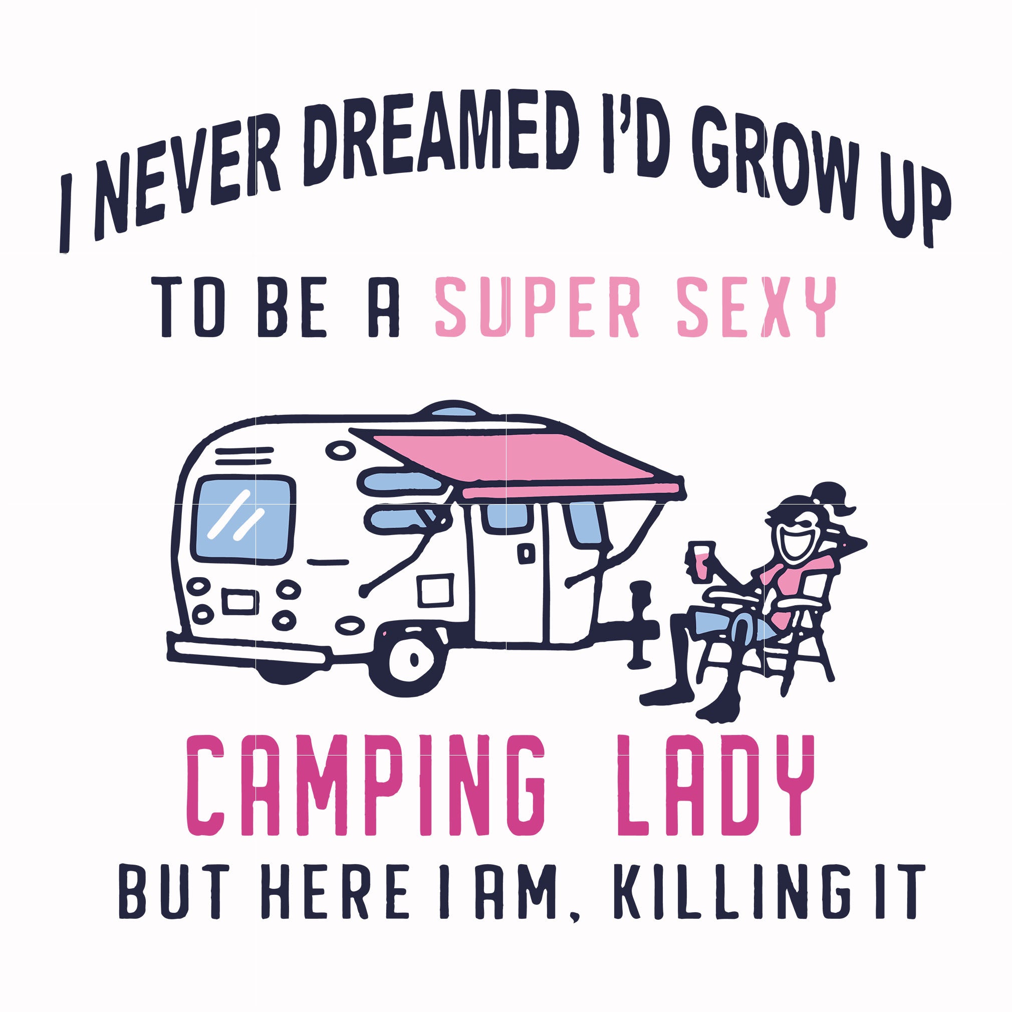 I Never Dreamed I D Grow Up To Be A Super Sexy Camping Lady But Here I Dreamsvg Store