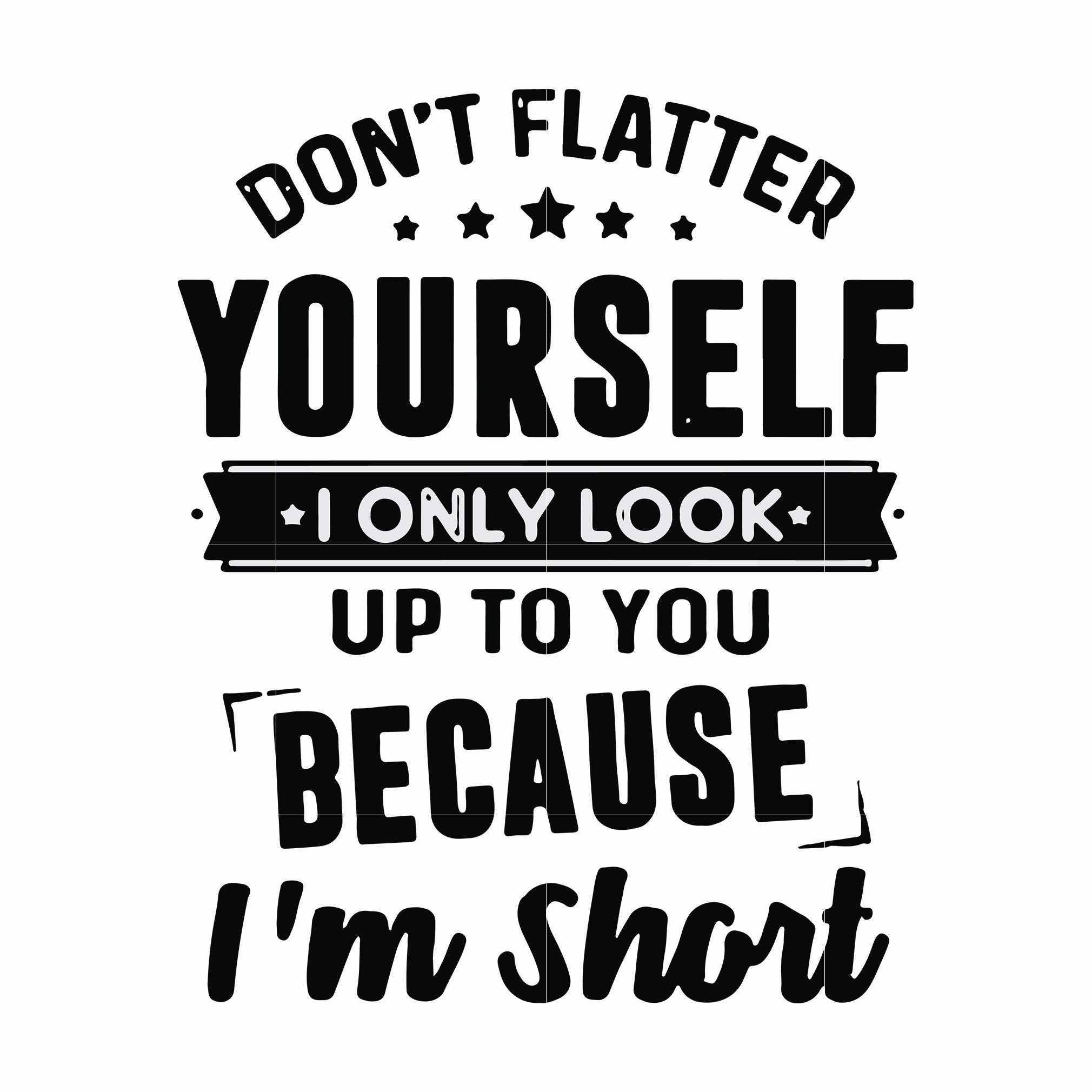 Don't flatter yourself I only look up to you because I'm short svg, png, dxf, eps file FN00046