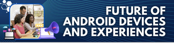 Future of Android Devices and Experiences