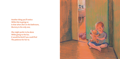 Another thing you'll notice / While this is going on / Is that while she's in the bathroom, / Mummy is the only one; / She might prefer to be alone / While going to the loo. / It would be kind if you could find / The patience for her too