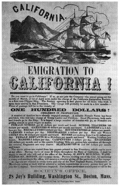 Handbill of the California Emigration Society, Boston, advertising passage to  California "in a first-rate Clipper Ship." Published in 1856, it promoted the  economic opportunities to be found in the new El Dorado. On the verso, notice  was made of mining companies offering wages of "$4.00 per day and board to  steady workmen," testifying to the transformation of gold mining from individual  adventure to corporate enterprise.  Courtesy Huntington Library, San Marino, Calif .