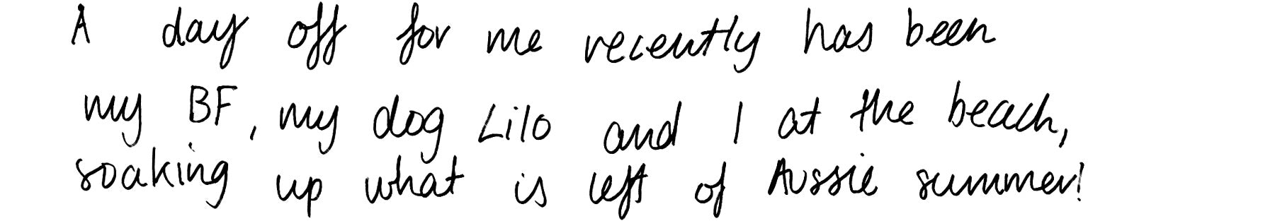 A day off for me recently has been my BF, my dog Lilo and I at the beach, soaking up what is left of Aussie summer!