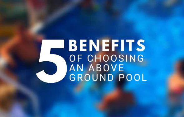 5 Benefits of Choosing an Above Ground Pool