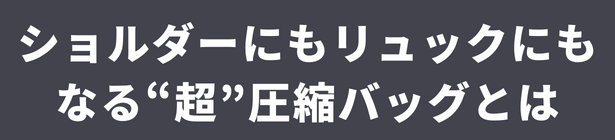 ショルダーにもリュックにもなる超圧縮バッグとは