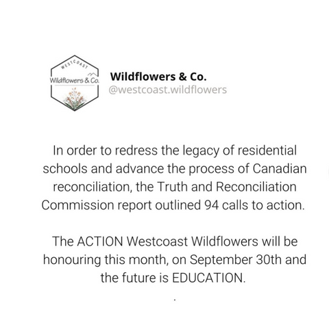 TRC 94 Calls to Action. WCW chooses to honour education by establishing Westcoast Wildflowers Indigenous Scholarship for First Nation, Metis and Inuit peoples attending post-secondary. 