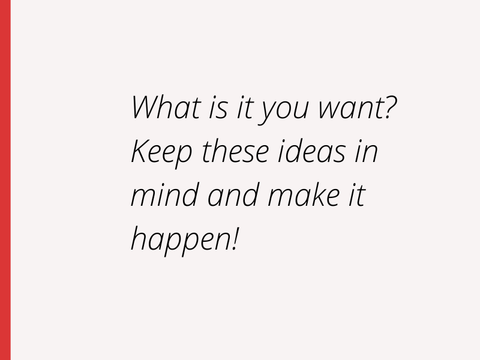 What is it you want? Keep these ideas in mind and make it happen