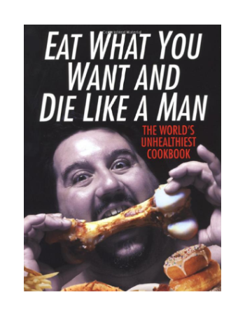 Eat What You Want And Die Like A Man: The World's Unhealthiest Cookbook