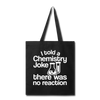 I Told a Chemistry Joke There was No Reacton Science Joke Tote Bag - black