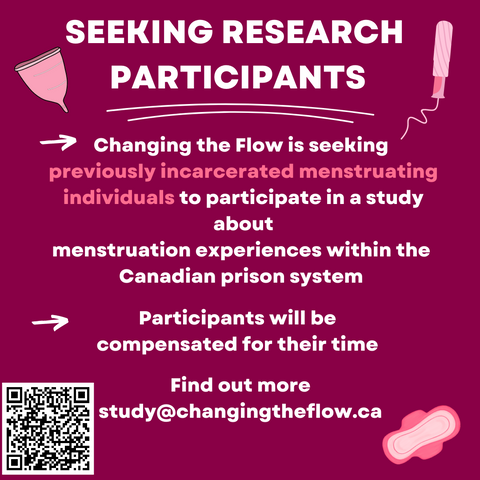 Changing the Flow is seeking  previously incarcerated menstruating individuals to participate in a study about menstruation experiences within the  Canadian prison system