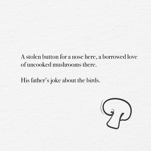 A stolen button for a nose here, a borrowed love of uncooked mushrooms there. He's father's joke about the birds.