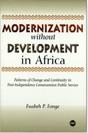 MODERNIZATION WITHOUT DEVELOPMENT IN AFRICA: PATTERNS OF CHANGE AND CONTINUITY IN POST-INDEPENDENCE CAMEROONIAN PUBLIC SERVICE