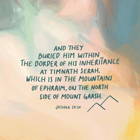 And they buried him within the border of his inheritance at Timnath Serah, which is in the mountains of Ephraim, on the north side of Mount Gaash. Joshua 24:30 - Encouraging short sermons and devotionals compiled by The Commandment Co