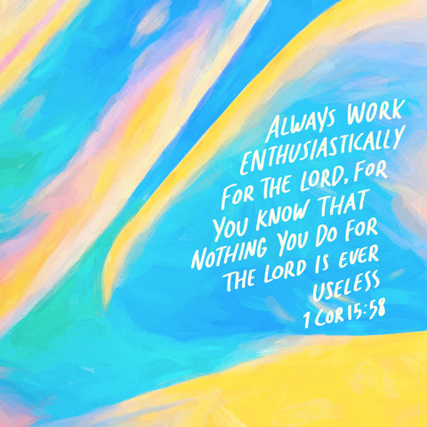 Always work enthusiastically for the Lord, for you know that nothing you do for the Lord is ever useless ~ 1 Corinthians 15:58
