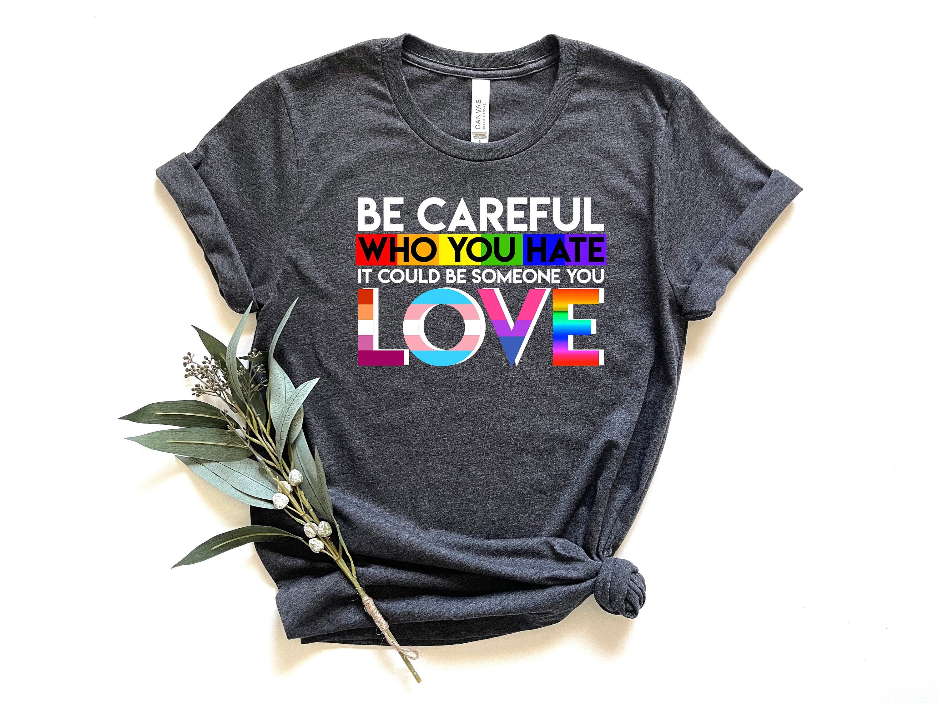 Be Careful Who You Hate It Could Be Someone You Love Shirt