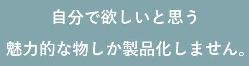 自分で欲しいと思う魅力的な物しか製品化しません