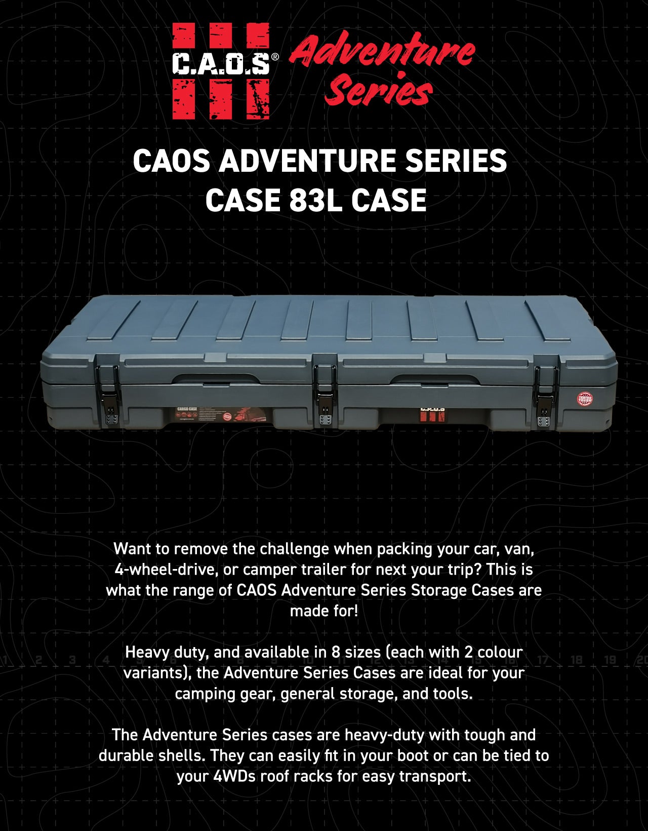 The Adventure Series cases are heavy-duty with tough and durable shells. They can easily fit in your boot or can be tied to your 4WDs roof racks for easy transport.