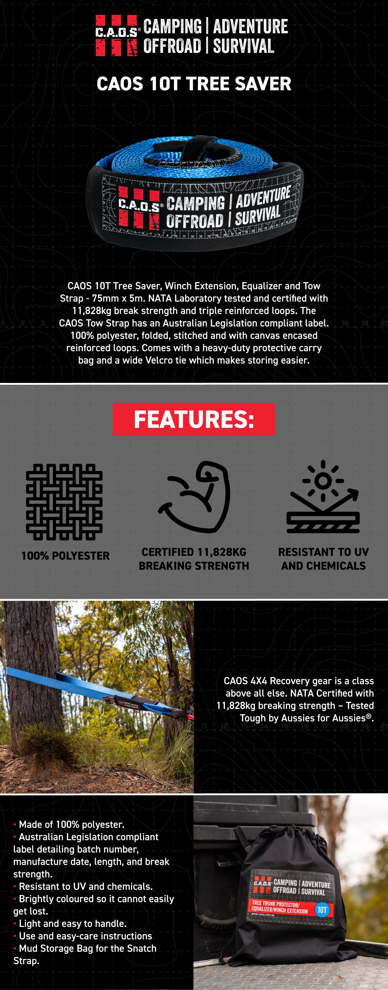 CAOS 10T Tree Saver, Winch Extension, Equalizer and Tow Strap - 75mm x 5m. NATA Laboratory tested and certified with 11,828kg break strength and triple reinforced loops. The CAOS Tow Strap has an Australian Legislation compliant label. 100% polyester, folded, stitched and with canvas encased reinforced loops. Comes with a heavy-duty protective carry bag and a wide Velcro tie which makes storing easier. 