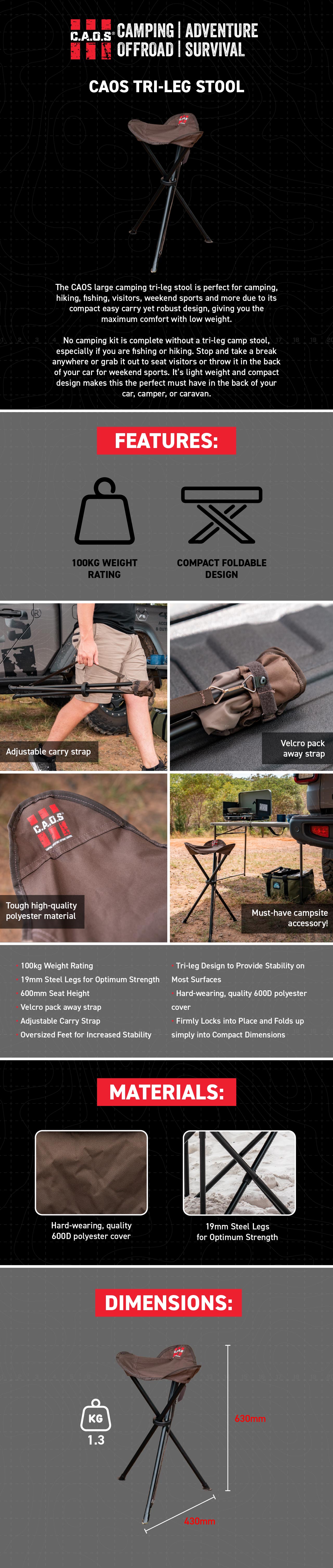 The CAOS large camping tri-leg stool is perfect for camping, hiking, fishing, visitors, weekend sports and more due to its compact easy carry yet robust design, giving you the maximum comfort with low weight.  No camping kit is complete without a tri-leg camp stool, especially if you are fishing or hiking. Stop and take a break anywhere or grab it out to seat visitors or throw it in the back of your car for weekend sports. It’s light weight and compact design makes this the perfect must have in the back of 