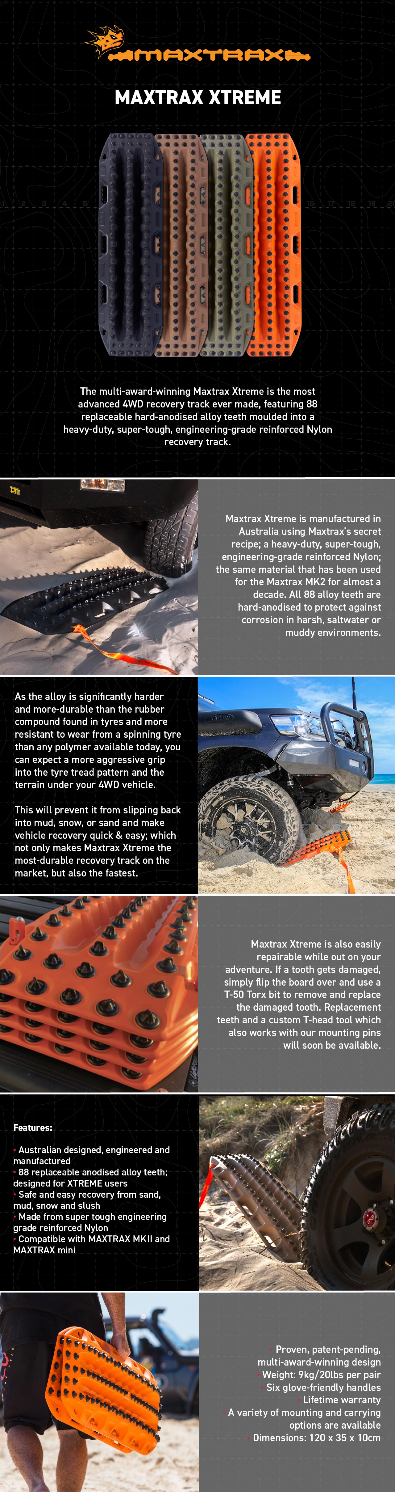 The multi-award-winning Maxtrax Xtreme is the most advanced 4WD recovery track ever made, featuring 88 replaceable hard-anodised alloy teeth moulded into a heavy-duty, super-tough, engineering-grade reinforced Nylon recovery track. `
