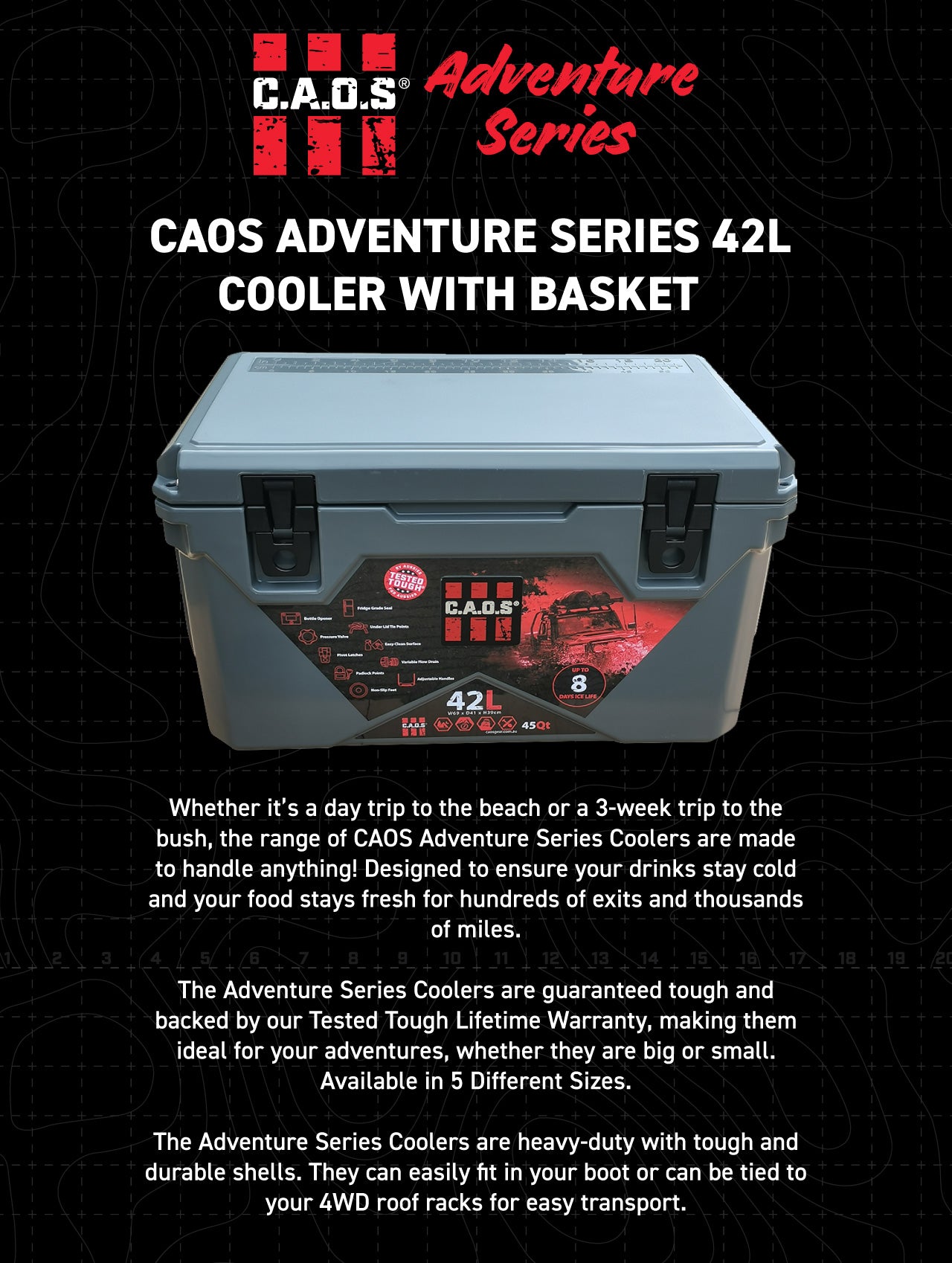 The Adventure Series Coolers are heavy-duty with tough and durable shells. They can easily fit in your boot or can be tied to your 4WD roof racks for easy transport.