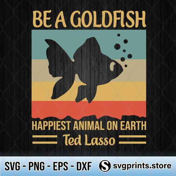Download Be A Goldfish Happiest Animal On Earth Ted Lasso Svg Png Dxf Eps Svgprints
