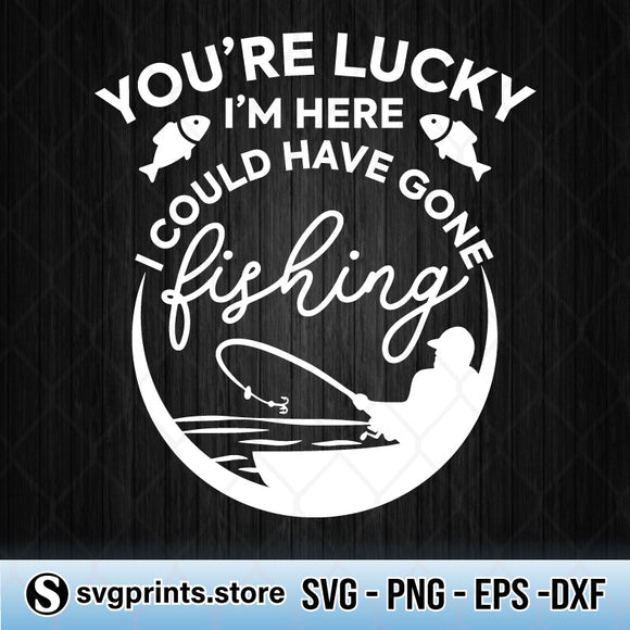 You Re Lucky I M Here I Could Have Gone Fishing Svg Png Dxf Eps