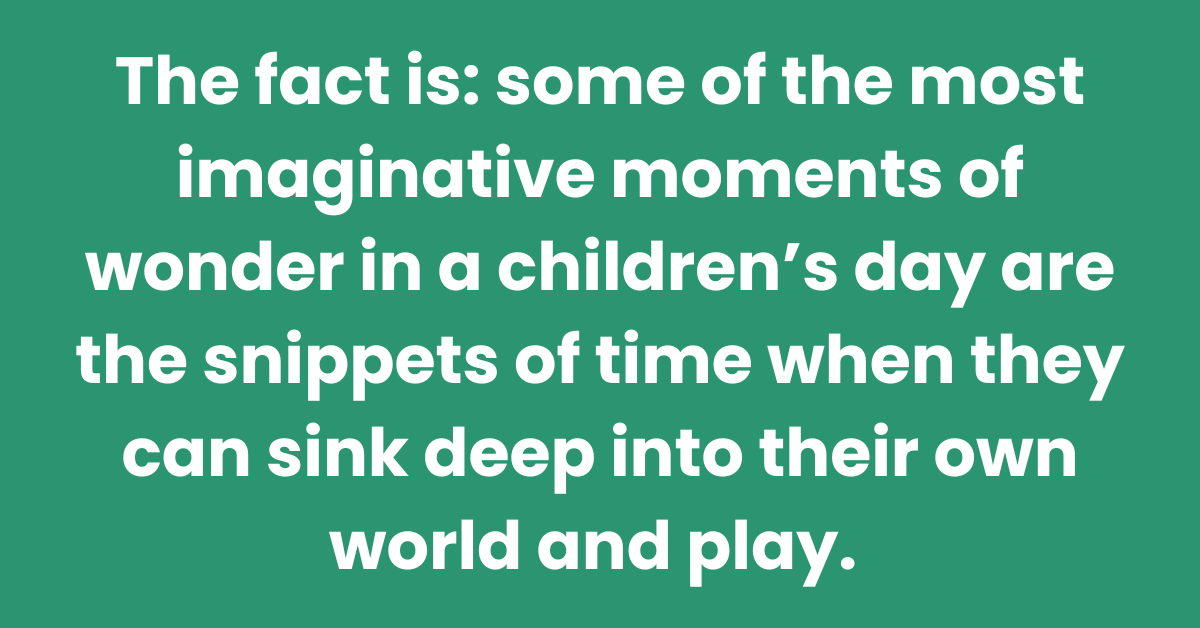 Some of the most imaginative moments of in a children's day are when they can sink into their own world and play