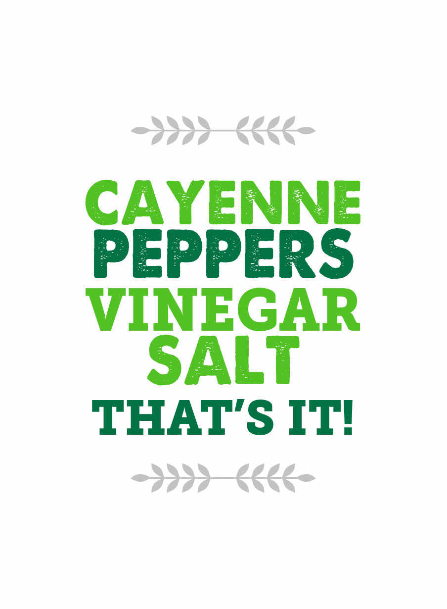Cayenne Peppers, Vinegar, Salt. That's it!