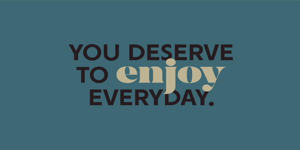 you deserve to enjoy everyday