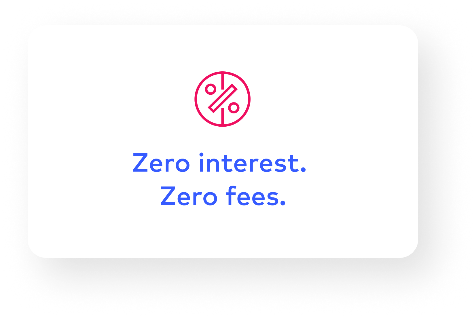 Zero interest. Zero fees.