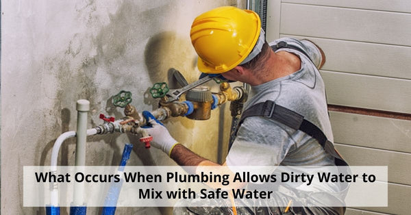 What Occurs When Plumbing Allows Dirty Water to Mix with Safe Water