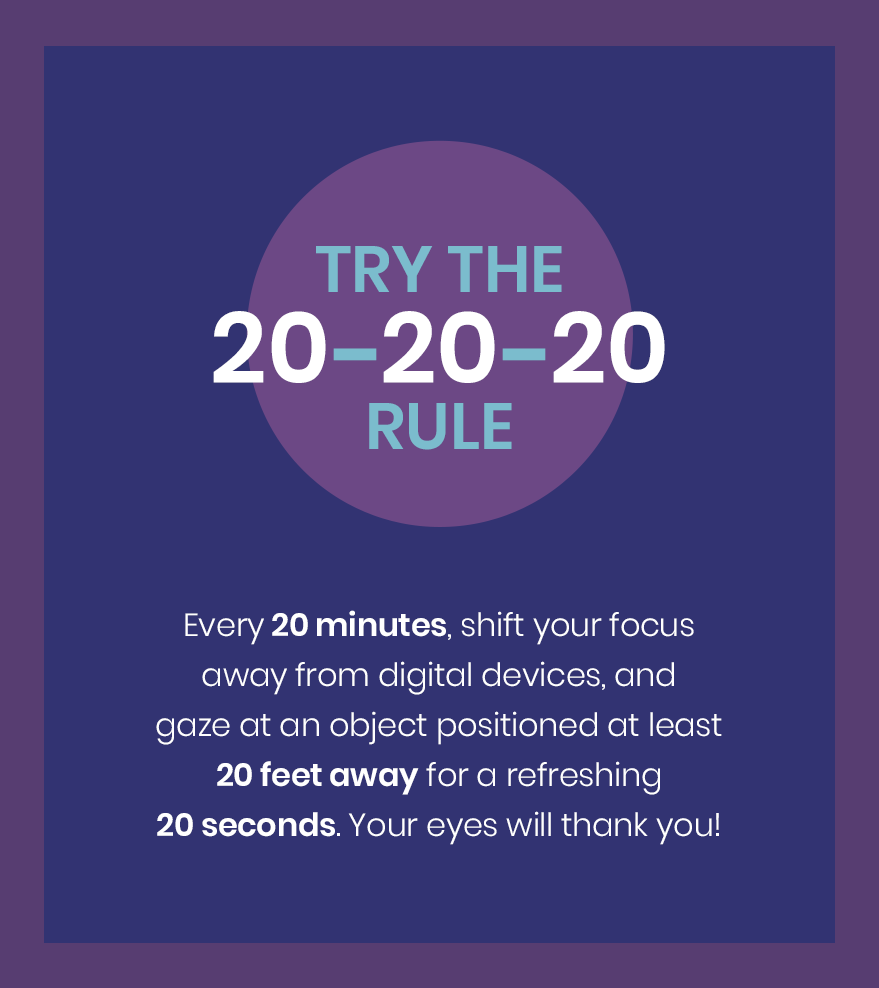 Try the 20-20-20 rule! Every 20 minutes, shift your focus away from digital devices, and gaze at an object positioned at least 20 feet away for a refreshing 20 seconds. Your eyes will thank you!