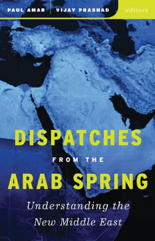 Dispatches from the Arab Spring: Understanding the New Middle East by Paul Amar and Vijay Prashad