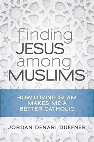Finding Jesus among Muslims: How Loving Islam Makes Me a Better Catholic by Jordan Denari Duffner