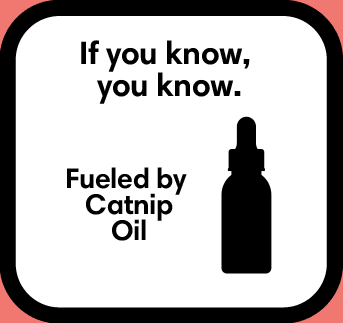 If you know, you know. Fueled by catnip