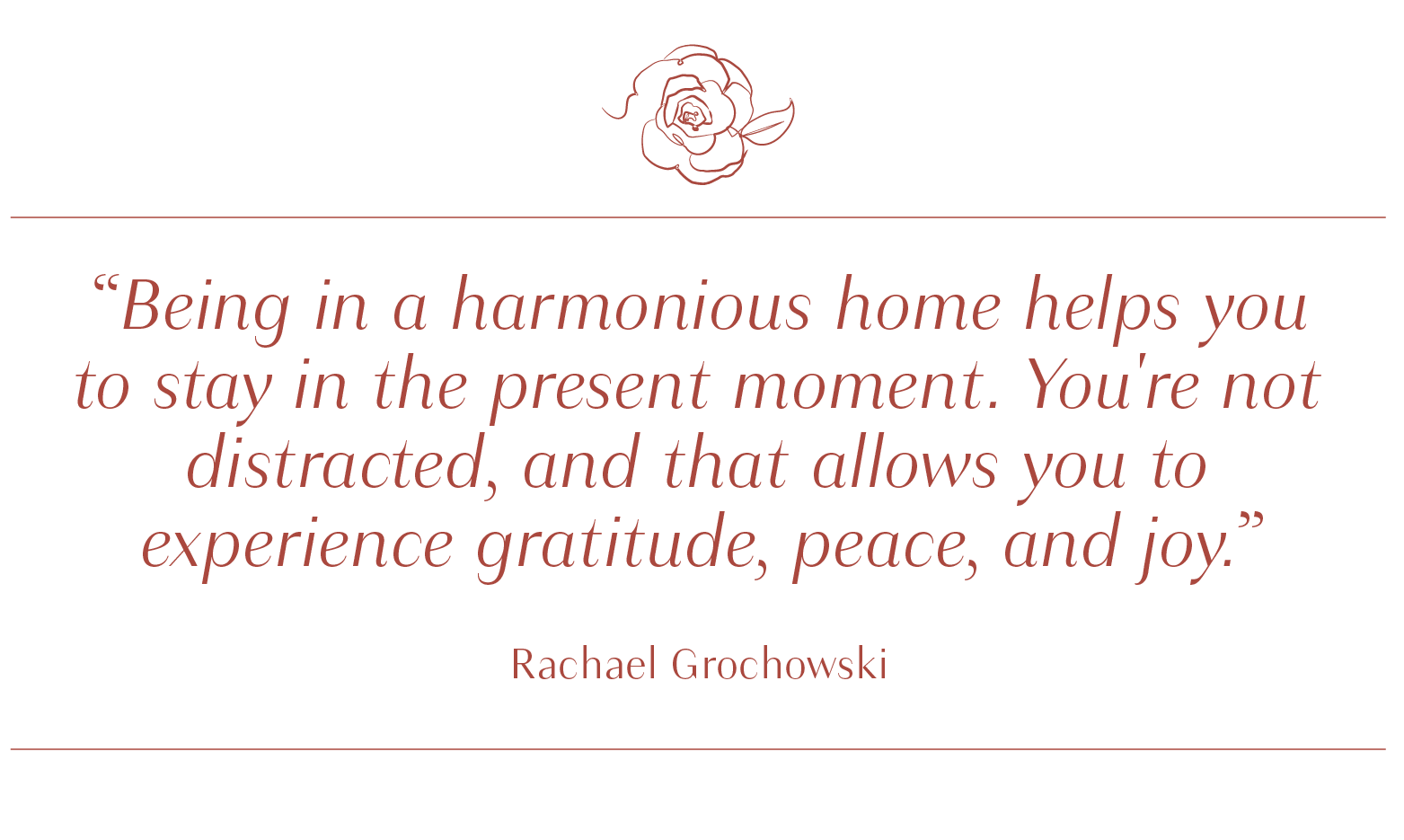 Being in a harmonious home helps you to stay in the present moment. You're not distracted, and that allows you to experience gratitude, peace, and joy. - Rachel Grochowski - large