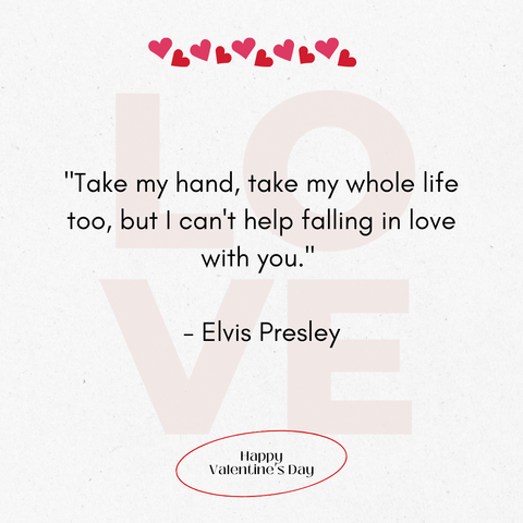 "Take my hand, take my whole life too, but I can't help falling in love with you." - Elvis Presley