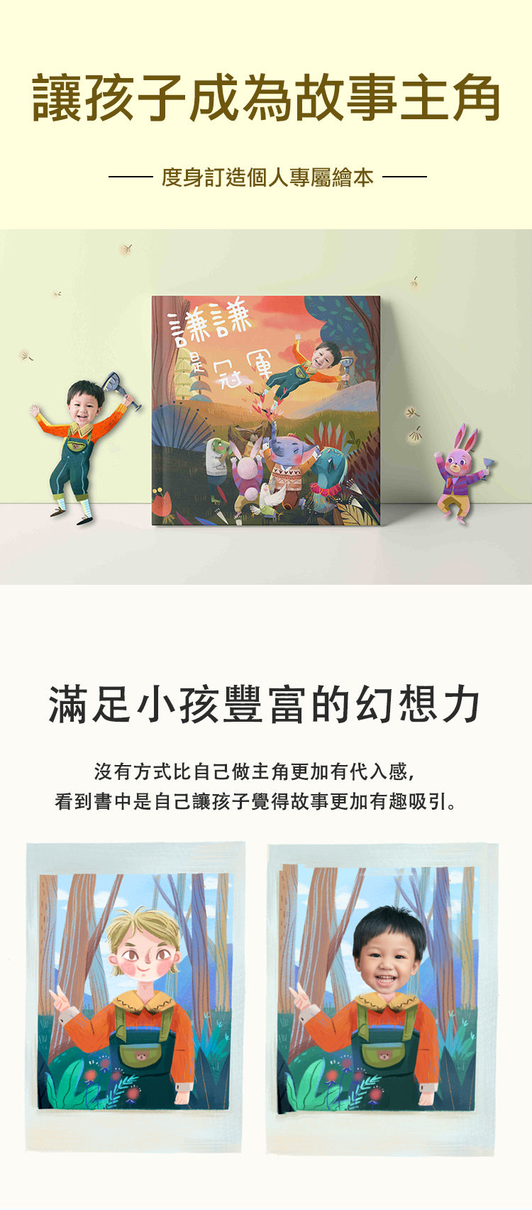 讓孩子成為書中的主角  度身訂造個人專屬繪本   滿足小孩豐富的幻想力  沒有方式比自己做主角更加有代入感  看到書中是自己讓孩子覺得故事更加有趣吸引