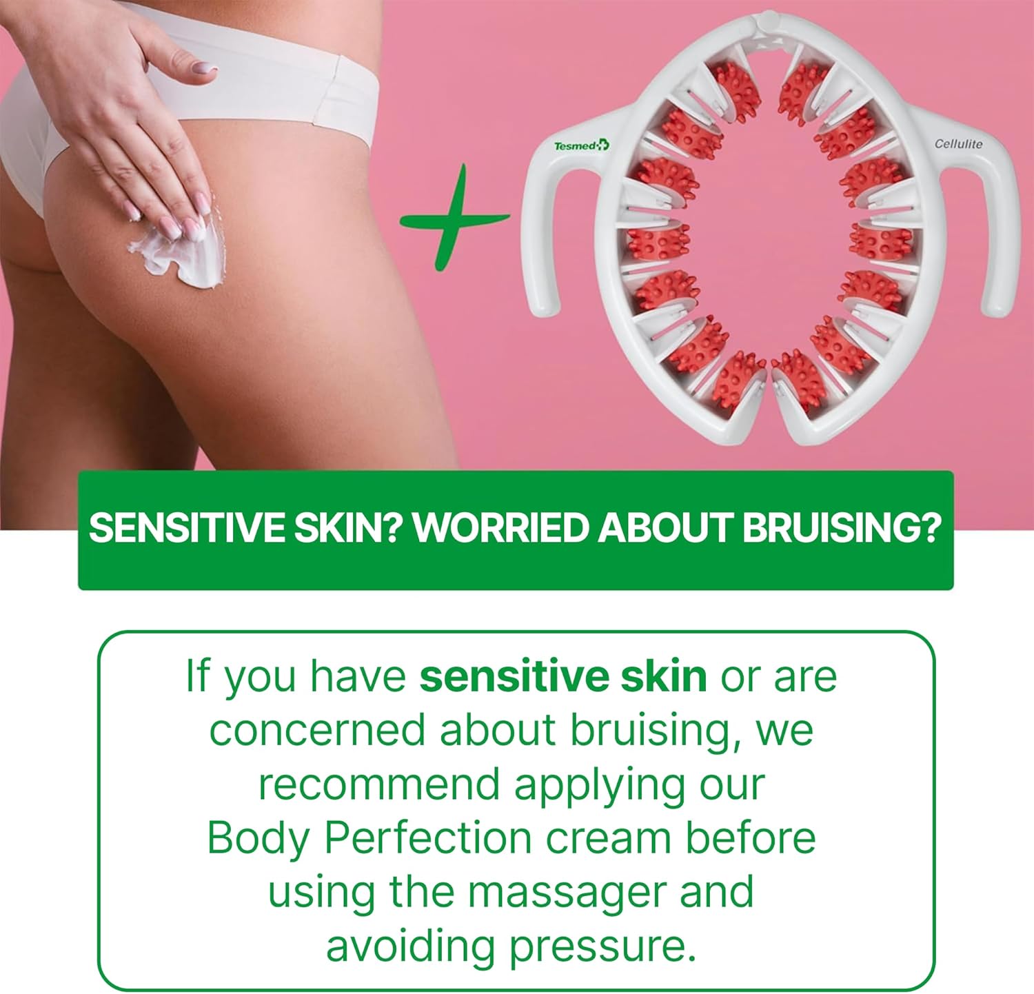 if you are prone to bruising, apply the cream before using Tesmed Cellulite