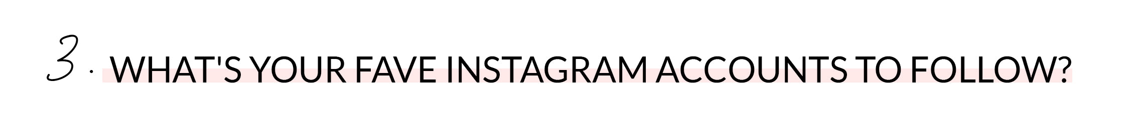  3. WHAT'S YOUR FAVE INSTAGRAM ACCOUNTS TO FOLLOW?