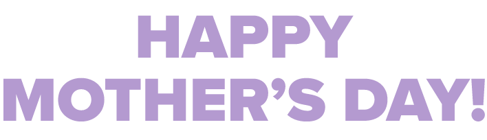 HAPPY MOTHER’S DAY!
