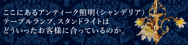 ここにあるアンティーク照明（シャンデリア）テーブルランプ、スタンドライトはどういったお客様に合っているのか。