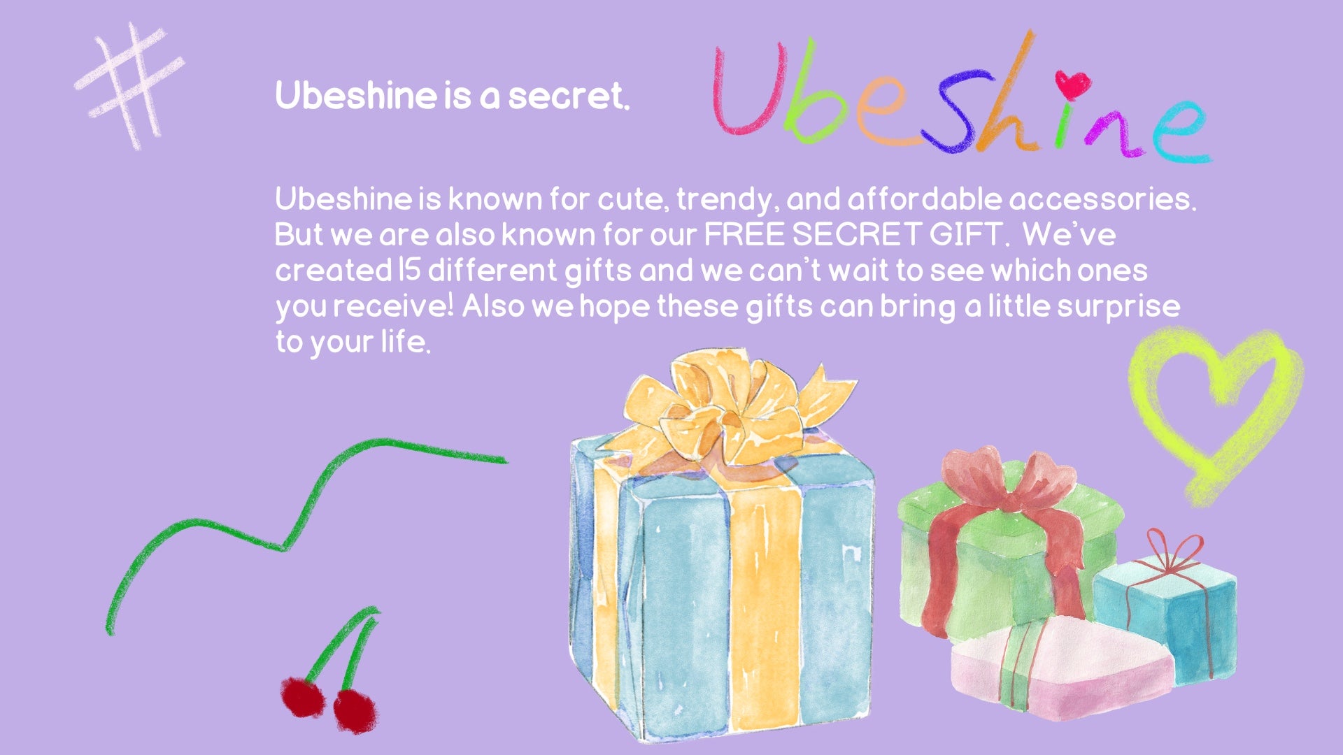 Ubeshine is a secret? Ubeshine is known for cute, trendy, and affordable accessories. But we are also known for our FREE SECRET GIFT.  I've created 15different gifts and I can't wait to see which ones you receive! Also I hope these gifts can bring a little surprise to your life.