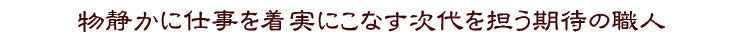 物静かに仕事を着実にこなす次代を担う期待の職人