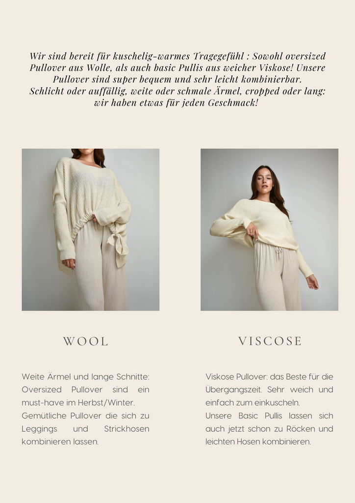 Wir sind bereit für kuschelig-warmes Tragegefühl : Sowohl oversized Pullover aus Wolle, als auch basic Pullis aus weicher Viskose! Unsere Pullover sind super bequem und sehr leicht kombinierbar. Schlicht oder auffällig, weite oder schmale Ärmel, cropped oder lang: wir haben etwas für jeden Geschmack! 