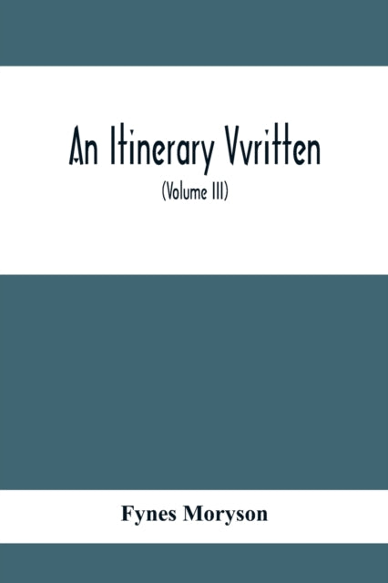 Itinerary Vvritten; Containing His Ten Yeeres Travell Through The Twelve Dominions Of Germany, Bohmerland, Sweitzerland, Netherland, Denmarke, Poland, Italy, Turky, France, England, Scotland & Ireland (Volume Iii)